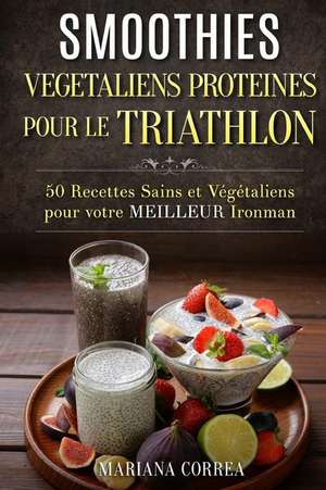 Smoothies Vegetaliens Proteines Pour Le Triathlon: 50 Recettes Sains Et Vegetaliens Pour Votre Meilleur Ironman de Mariana Correa