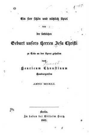 Ein Seer Schon Und Nutzlich Spiel Von Der Lieblichen Geburt Unsers Herren Jesu Christi Zu Coln an Der Spree Gehalten, Anno 1541 de Heinrich Knaust