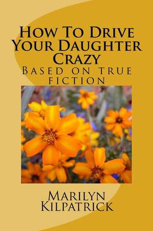 How to Drive Your Daughter Crazy de Mrs Marilyn Rita Kilpatrick