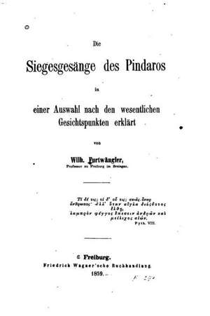 Die Siegesgesange Des Pindaros in Einer Auswahl Nach Den Wesentlichen Gesichtspunkten Erlklart de Wilhelm Furtwangler