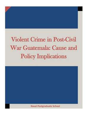 Violent Crime in Post-Civil War Guatemala de Naval Postgraduate School