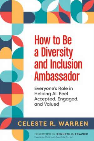 How to Be a Diversity and Inclusion Ambassador: Everyone's Role in Helping All Feel Accepted, Engaged, and Valued de Celeste R. Warren