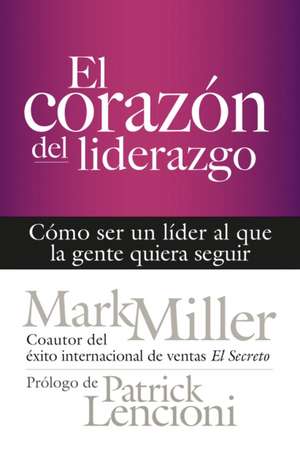 El Corazón del Liderazgo: Cómo Ser Un Líder Que La Gente Quiera Seguir de Mark Miller