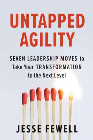 Untapped Agility: Seven Leadership Moves to Take Your Transformation to the Next Level de Jesse Fewell