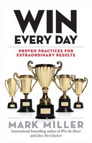 Win Every Day: Proven Practices for Extraordinary Results de Mark Miller