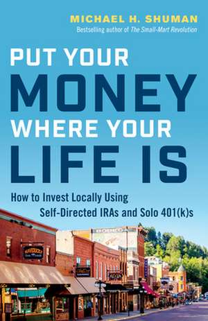 Put Your Money Where Your Life Is: How to Invest Locally Using Self-Directed IRAs and Solo 401(K)s de Michael H. Shuman