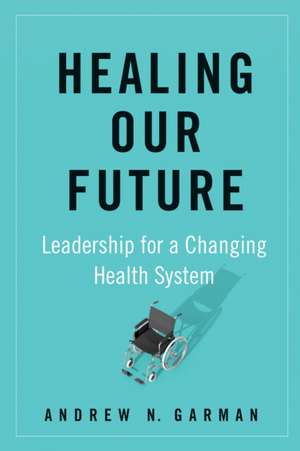 Healing Our Future: Leadership for a Changing Health System de Andrew Garman