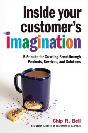 Inside Your Customer's Imagination: 5 Secrets for Creating Breakthrough Products, Services, and Solutions de Chip R. Bell