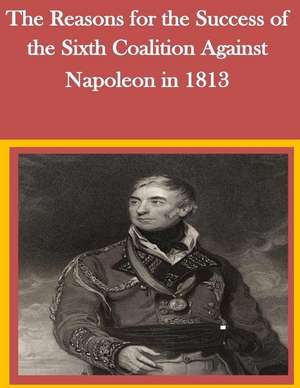 The Reasons for the Success of the Sixth Coalition Against Napoleon in 1813 de U. S. Army Command and General Staff Col