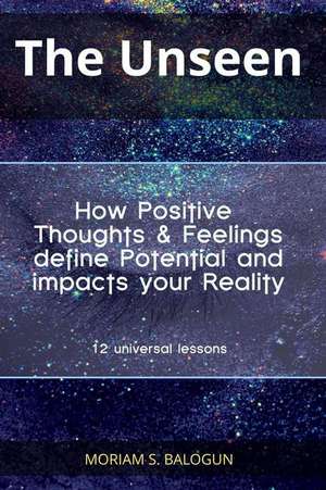 The Unseen - How Positive Thoughts & Feelings Define Potential and Impacts Your Reality de MS Moriam S. Balogun