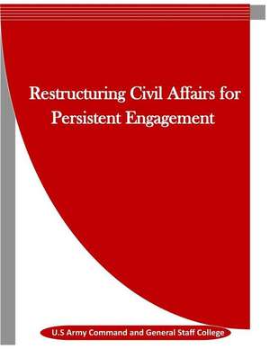 Restructuring Civil Affairs for Persistent Engagement de U. S. Army Command and General Staff Col