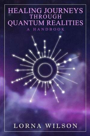 Healing Journeys Through Quantum Realities de Lorna Wilson