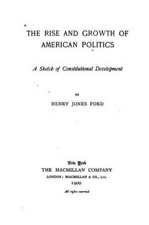 The Rise and Growth of American Politics, a Sketch of Constitutional Development de Henry Jones Ford