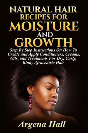 Natural Hair Recipes for Moisture and Growth de Argena Hall