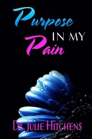 There Was Purpose in My Pain de Dr Julie Hitchens