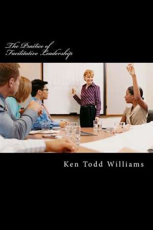 The Practice of Facilitative Leadership de Ken Todd Williams