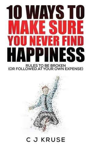 10 Ways to Make Sure You Never Find Happiness de C. J. Kruse