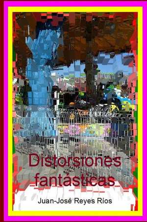 Distorsiones Fantasticas de Juan-Jose Reyes Rios