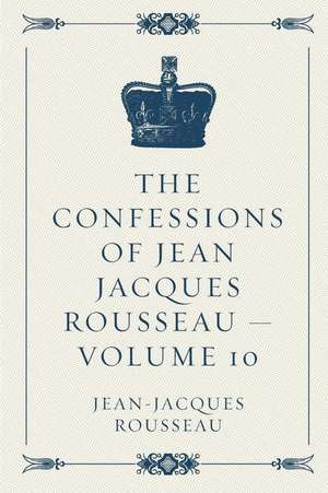 The Confessions of Jean Jacques Rousseau - Volume 10 de Jean-Jacques Rousseau