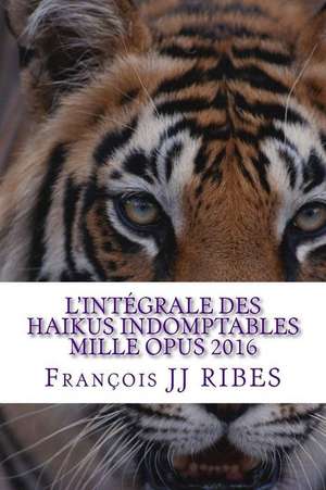 L'Integrale Des Haikus Indomptables Mille Opus 2016 de M. Francois Jj Ribes