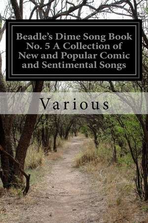 Beadle's Dime Song Book No. 5 a Collection of New and Popular Comic and Sentimental Songs de Various