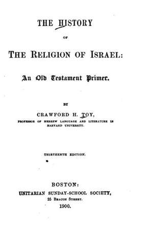 The History of the Religion of Israel, an Old Testament Primer de Crawford H. Toy