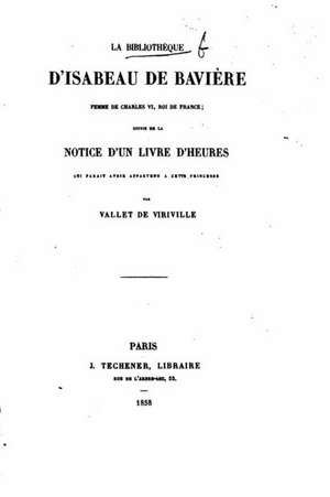 La Bibliotheque D'Isabeau de Baviere, Femme de Charles VI, Roi de France de Vallet De Viriville