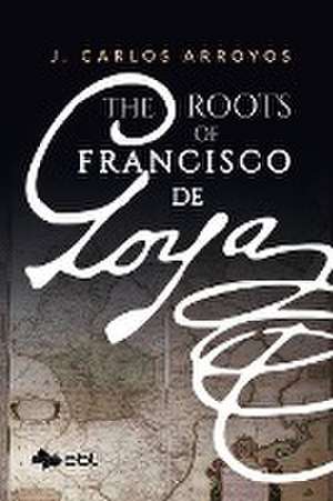 The Roots of Francisco de Goya de J. Carlos Arroyos