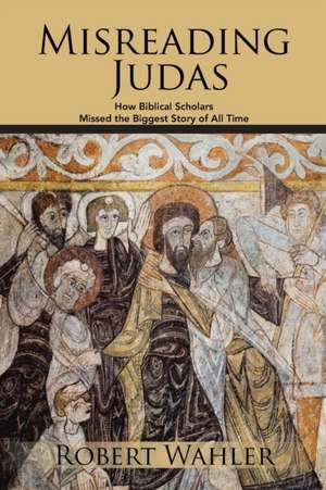 Misreading Judas: How Biblical Scholars Missed the Biggest Story of All Time de Robert Wahler