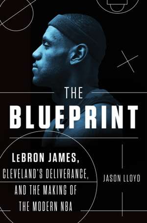 The Blueprint: LeBron James, Cleveland's Deliverance, and the Making of the Modern NBA de Jason Lloyd