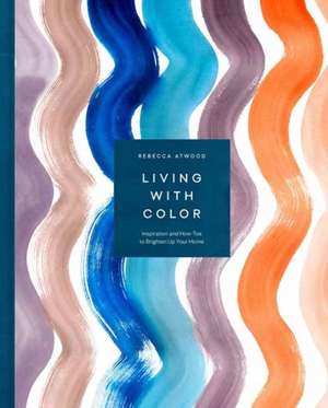 Living with Color: Inspiration and How-Tos to Brighten Up Your Home de Rebecca Atwood