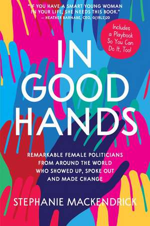 In Good Hands: Remarkable Female Politicians from Around the World Who Showed Up, Spoke Out and Made Change de Stephanie MacKendrick