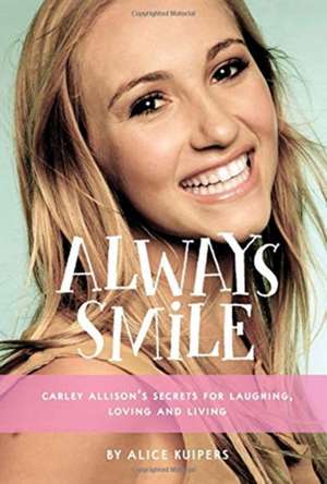 Always Smile: Lessons from the Inspiring Life of Carley Allison de Alice Kuipers