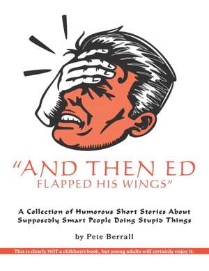 And Then Ed Flapped His Wings: A Collection of Humorous Short Stories About Supposedly Smart People Doing Stupid Things de Pete Berrall