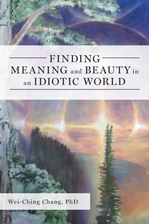 Finding Meaning and Beauty in an Idiotic World de Wei-Ching Chang