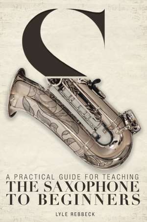 A Practical Guide for Teaching the Saxophone to Beginners de Lyle Rebbeck