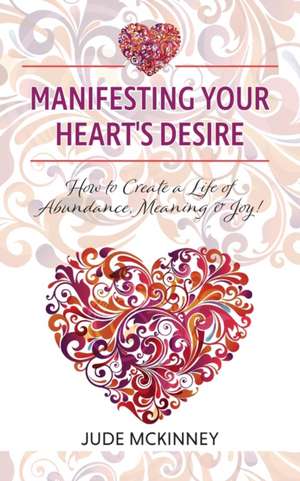 Manifesting Your Heart's Desire: How to Create a Life of Abundance, Meaning & Joy! de Jude McKinney