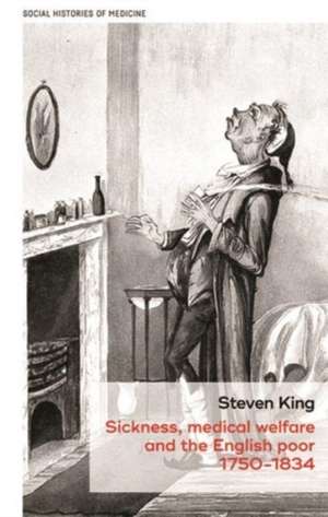 Sickness, Medical Welfare and the English Poor, 1750-1834 de Steven King