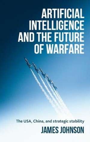 Artificial Intelligence and the Future of Warfare de James (Honorary Fellow in the School of HistoryPolitics and International Relations) Johnson