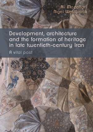 Development, Architecture and the Formation of Heritage in Late-Twentieth Century Iran de Nigel Westbrook