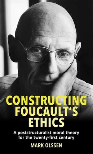 Constructing Foucault's Ethics: A Poststructuralist Moral Theory for the Twenty-First Century de Mark Olssen