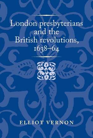 London Presbyterians and the British Revolutions, 1638-64 de Elliot Vernon