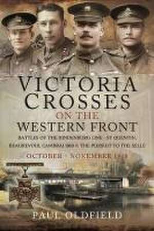 Victoria Crosses on the Western Front - Battles of the Hindenburg Line - St Quentin, Beaurevoir, Cambrai 1918 and the Pursuit to the Selle de Paul Oldfield