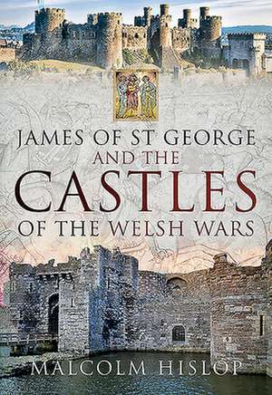 James of St George and the Castles of the Welsh Wars de Malcolm Hislop