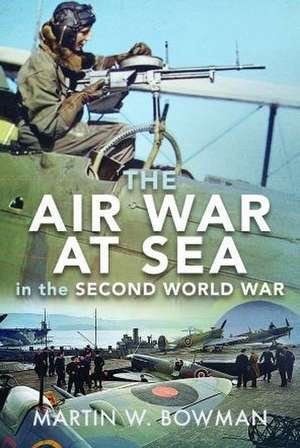 The Air War at Sea in the Second World War de Martin W. Bowman