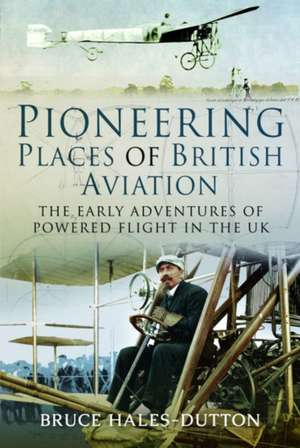 Pioneering Places of British Aviation de Bruce Hales-Dutton