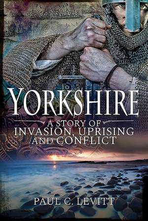 Yorkshire: A Story of Invasion, Uprising and Conflict de Paul C Levitt