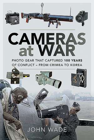 Cameras at War: Photo Gear That Captured 100 Years of Conflict - From Crimea to Korea de John Wade