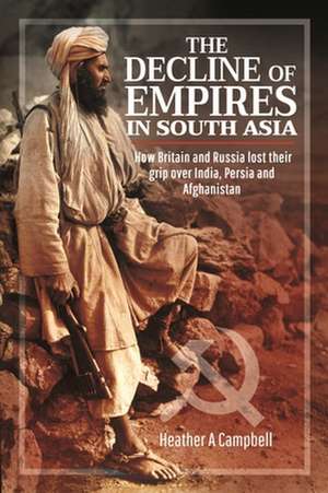 The Decline of Empires in South Asia: How Britain and Russia Lost Their Grip Over India, Persia and Afghanistan de Heather A. Campbell