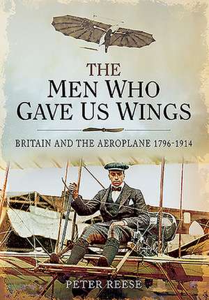 The Men Who Gave Us Wings: Britain and the Aeroplane, 1796-1914 de Peter Reese